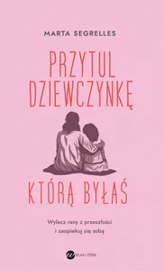 Przytul dziewczynkę, którą byłaś Wylecz swoje rany z przeszłości i zaopiekuj się sobą