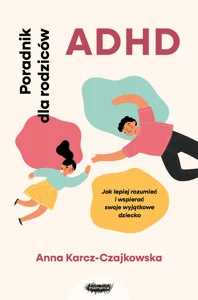 ADHD Poradnik dla rodziców Jak lepiej rozumieć i wspierać swoje wyjątkowe dziecko