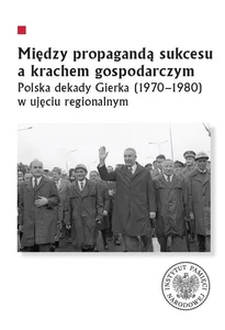 Między propagandą sukcesu a krachem gospodarczym Polska dekady Gierka (1970-1980) w ujęciu regionalnym