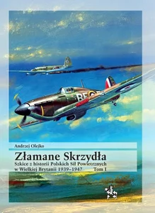 Złamane Skrzydła. Tom I. Szkice z historii Polskich Sił Powietrznych w Wielkiej Brytanii 1939-1947 Złamane Skrzydła. Tom I. Szkice z historii Polskich Sił Powietrznych w Wielkiej Brytanii 1939-1947