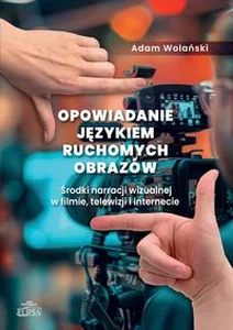 Opowiadanie językiem ruchomych obrazów. Środki narracji wizualnej w filmie, telewizji i internecie Opowiadanie językiem ruchomych obrazów. Środki narracji wizualnej w filmie, telewizji i internecie