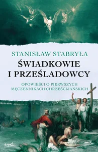 Świadkowie i prześladowcy Opowieści o pierwszych męczennikach chrześcijańskich