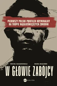 W głowie zabójcy Pierwszy polski profiler kryminalny na tropie najgłośniejszych zbrodni