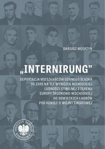 „Internirung” Deportacja mieszkańców Górnego Śląska do ZSRS na tle wywózek niemieckiej ludności cywilnej z Europy „Internirung” Deportacja mieszkańców Górnego Śląska do ZSRS na tle wywózek niemieckiej ludności cywilnej z Europy