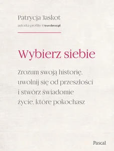 Wybierz siebie. Zrozum swoją historię, uwolnij się od przeszłości i stwórz świadomie życie, które po