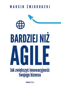 Bardziej niż Agile Jak zwiększyć innowacyjność twojego biznesu