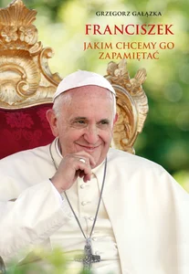 Franciszek, jakim chcemy go zapamietać Franciszek, jakim chcemy go zapamietać