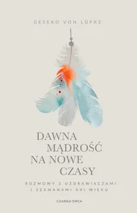 Dawna mądrość na nowe czasy Rozmowy z uzdrawiaczami i szamanami XXI wieku