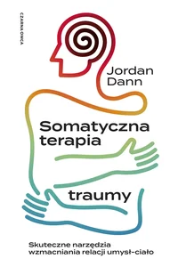 Somatyczna terapia traumy Skuteczne narzędzia wzmacniania relacji umysł-ciało