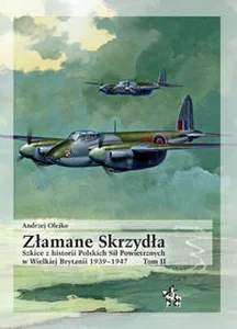 Złamane Skrzydła Tom II Szkice z historii Polskich Sił Powietrznych w Wielkiej Brytanii 1939–1947 Złamane Skrzydła Tom II Szkice z historii Polskich Sił Powietrznych w Wielkiej Brytanii 1939–1947