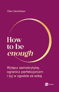 How to be enough Wyłącz samokrytykę, ogranicz perfekcjonizm i żyj w zgodzie ze sobą