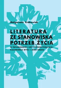 Literatura ze stanowiska potrzeb życia O świadomości krytycznoliterackiej Kazimierza Wyki i jego kręgu Literatura ze stanowiska potrzeb życia O świadomości krytycznoliterackiej Kazimierza Wyki i jego kręgu