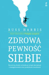 Zdrowa pewność siebie Rozwiń ją dzięki technikom terapii akceptacji i zaangażowania oraz praktykom uważności