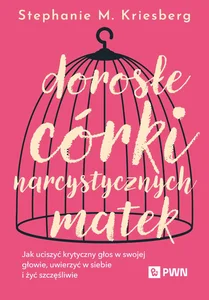 Dorosłe córki narcystycznych matek Jak uciszyć krytyczny głos w swojej głowie, uwierzyć w siebie i żyć szczęśliwie
