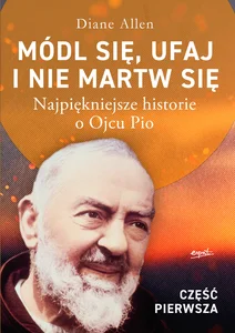 Módl się ufaj i nie martw się Część 1 Najpiękniejsze historie o Ojcu Pio