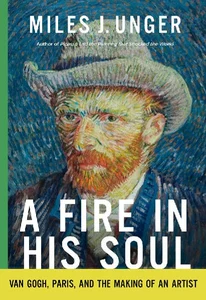 A Fire in His Soul Van Gogh, Paris, and the Making of an Artist A Fire in His Soul Van Gogh, Paris, and the Making of an Artist