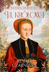 Bona Królowa z rodu Sforzów Tom 3 Ja, królowa