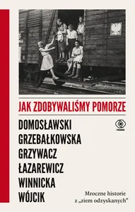 Jak zdobywaliśmy Pomorze Mroczne historie z „ziem odzyskanych” Jak zdobywaliśmy Pomorze Mroczne historie z „ziem odzyskanych”