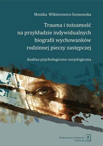 Trauma i tożsamość na przykładzie indywidualnych biografii wychowanków rodzinnej pieczy zastępczej Analiza psychologiczno-socjologiczna
