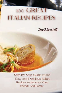100 GREAT ITALIAN RECIPES Step by Step Guide to 100 Easy and Delicious Italian Recipes to Impress Your Friends And Family
