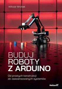 Buduj roboty z Arduino. Od prostych konstrukcji do zaawansowanych systemów Buduj roboty z Arduino. Od prostych konstrukcji do zaawansowanych systemów