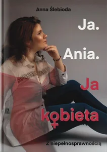 Ja. Ania. Ja Kobieta z niepełnosprawnością Ja. Ania. Ja Kobieta z niepełnosprawnością