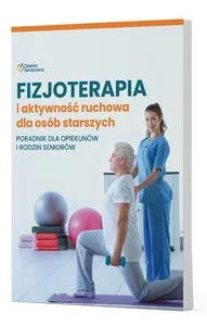 Fizjoterapia i aktywność ruchowa osób starszych Poradnik dla opiekunów i rodzin seniorów