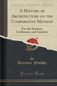 A History of Architecture on the Comparative Method For Student, Craftsman, and Amateur (Classic Reprint)