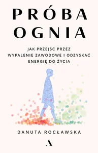 Próba ognia. Jak przejść przez wypalenie zawodowe i odzyskać energię do życia