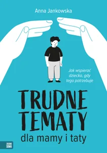 Trudne tematy dla mamy i taty Jak wspierać dziecko, gdy tego potrzebuje