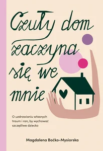 Czuły dom zaczyna się we mnie. O uzdrawianiu własnych traum i ran, by wychować szczęśliwe dziecko Czuły dom zaczyna się we mnie. O uzdrawianiu własnych traum i ran, by wychować szczęśliwe dziecko