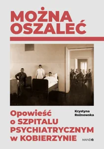 Można oszaleć Opowieść o szpitalu psychiatrycznym w Kobierzynie