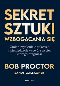 Sekret sztuki wzbogacania się Zmień myślenie o sukcesie i pieniądzach - stwórz życie, którego pragniesz