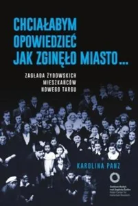 Chciałabym opowiedzieć jak zginęło miasto... Zagłada żydowskich mieszkańców Nowego Targu