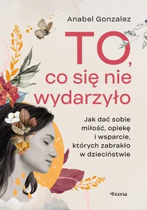To, co się nie wydarzyło. Jak dać sobie miłość, opiekę i wsparcie, których zabrakło w dzieciństwie