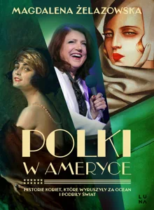 Polki w Ameryce Historie kobiet, które wyruszyły za ocean i podbiły świat