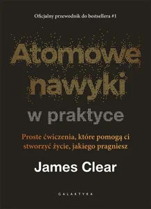 Atomowe nawyki w praktyce. Proste ćwiczenia, które pomogą ci stworzyć życie, jakiego pragniesz