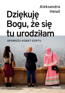 Dziękuję Bogu, że się tu urodziłam. Opowieści kobiet Egiptu Dziękuję Bogu, że się tu urodziłam. Opowieści kobiet Egiptu