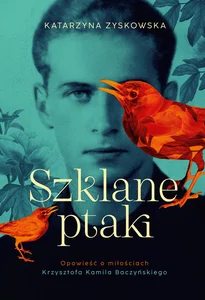 Szklane ptaki. Opowieść o miłościach Krzysztofa Kamila Baczyńskiego