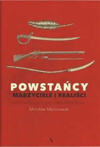 Powstańcy. Marzyciele i realiści. Historia na nowo opowiedziana Powstańcy. Marzyciele i realiści. Historia na nowo opowiedziana