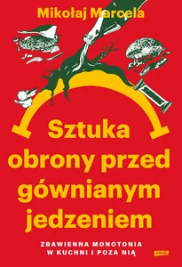 Sztuka obrony przed gównianym jedzeniem. Zbawienna monotonia w kuchni i poza nią Sztuka obrony przed gównianym jedzeniem. Zbawienna monotonia w kuchni i poza nią