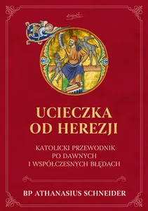 Ucieczka od herezji. Katolicki przewodnik po dawnych i współczesnych błędach Ucieczka od herezji. Katolicki przewodnik po dawnych i współczesnych błędach