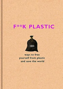 F**k Plastic: 101 ways to free yourself from plastic and save the world