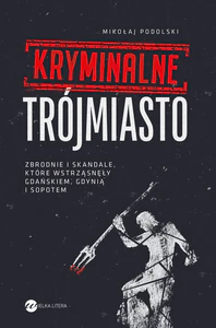 Kryminalne Trójmiasto. Zbrodnie i skandale, które wstrząsnęły Gdańskiem, Gdynią i Sopotem