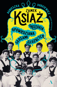 Zamek Książ. Historia opowiedziana głosami służących Zamek Książ. Historia opowiedziana głosami służących