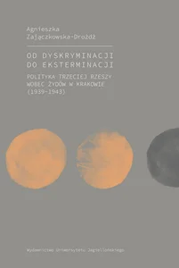 Od dyskryminacji do eksterminacji Polityka Trzeciej Rzeszy wobec Żydów w Krakowie (1939-1943)