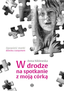 W drodze na spotkanie z moją córką Opowieść matki dziecka z autyzmem W drodze na spotkanie z moją córką Opowieść matki dziecka z autyzmem