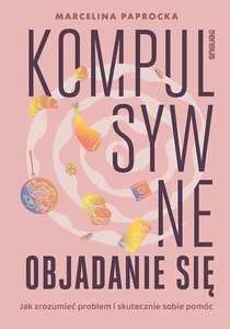 Kompulsywne objadanie się. Jak zrozumieć problem i skutecznie sobie pomóc Kompulsywne objadanie się. Jak zrozumieć problem i skutecznie sobie pomóc