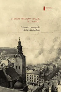 Znowu mieliśmy iluzję, że żyjemy Dzienniki i pamiętniki z Galicji Wschodniej Znowu mieliśmy iluzję, że żyjemy Dzienniki i pamiętniki z Galicji Wschodniej
