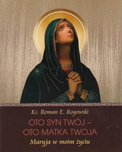 Oto Syn Twój - oto Matka Twoja Maryja w moim życiu